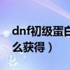 dnf初级蛋白油有什么用（dnf初级蛋白油怎么获得）