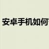 安卓手机如何节省电量（安卓手机怎样省电）