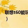 联想t60能玩什么游戏（联想a60能玩的游戏）