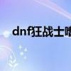 dnf狂战士嗜血有什么用（dnf狂战嗜血）