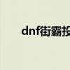 dnf街霸投掷精通（男街霸投掷精通）