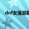 dnf女漫游刷图怎么样（dnf女漫游刷图）