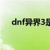 dnf异界3是哪个版本出的（dnf异界3）