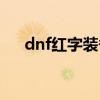 dnf红字装备怎么喂养（dnf红字装备）