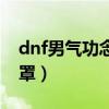 dnf男气功念气罩有什么用（dnf男气功念气罩）