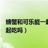 螃蟹和可乐能一起吃吗?吃了会发生什么?（螃蟹和可乐能一起吃吗）