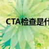 CTA检查是什么意思（dr检查是什么意思）