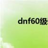 dnf60级装备词典（dnf60级装备）