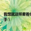 我想就这样牵着你的手不放开下一句（我想就这样牵着你的手）