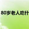 80岁老人吃什么对身体好（吃什么对身体好）