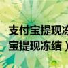 支付宝提现冻结变成不可用余额怎么办（支付宝提现冻结）