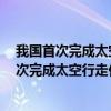 我国首次完成太空行走的是神舟7号上的航天员谁（我国首次完成太空行走任务的是神舟几号）