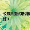 公务员面试培训机构哪个好 杭州（公务员面试培训机构哪个好）