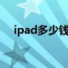 ipad多少钱一个呀最近（ipad1多少钱）