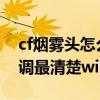 cf烟雾头怎么调win102021（cf烟雾头怎么调最清楚win10网吧）