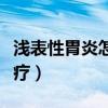 浅表性胃炎怎么治疗断根（浅表性胃炎怎么治疗）