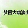 梦回大唐演出地点和时间（梦回大唐演出）