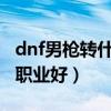 dnf男枪转什么职业好2020（dnf男枪转什么职业好）