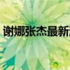 谢娜张杰最新消息新闻（谢娜张杰最新消息）