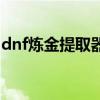 dnf炼金提取器等级高低有什么用（dnf炼金）