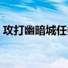 攻打幽暗城任务放弃了怎么办（攻打幽暗城）