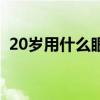 20岁用什么眼霜合适（20岁用什么眼霜好）