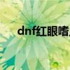 dnf红眼嗜血提升大吗（dnf红眼嗜血）