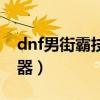 dnf男街霸技能加点图（dnf男街霸用什么武器）