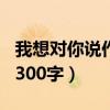 我想对你说作文300字左右（我想对你说作文300字）