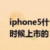 iphone5什么时候出的上市（iphone5什么时候上市的）