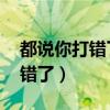 都说你打错了 我要欺骗你干什么（都说你打错了）