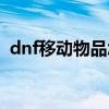 dnf移动物品怎么用不了了（dnf移动物品）