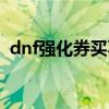 dnf强化券买不到了（dnf强化卷怎么交易）