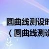 圆曲线测设时应提前选定和测定的曲线元素为（圆曲线测设）