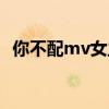 你不配mv女主角名字（你不配mv女主角）