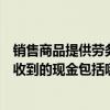 销售商品提供劳务收到的现金主要包括（销售商品提供劳务收到的现金包括哪些）