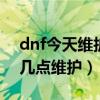 dnf今天维护到几点结束2021（地下城今天几点维护）