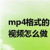 mp4格式的视频怎么做手机版（mp4格式的视频怎么做）