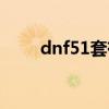 dnf51套有什么东西（dnf51套装）