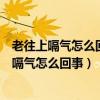 老往上嗝气怎么回事不嗝上来感觉憋得慌吃什么药（老往上嗝气怎么回事）