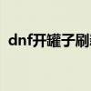 dnf开罐子刷新按哪个键（dnf开罐子赚钱）