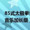 85式太极拳音乐加长版45分钟（85式太极拳音乐加长版）