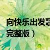 向快乐出发歌词完整版视频（向快乐出发歌词完整版）