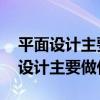 平面设计主要做什么 工作内容是什么（平面设计主要做什么）