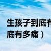 生孩子到底有多痛你根本想象不到（生孩子到底有多痛）