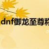 dnf御龙至尊称号效果图（dnf御龙至尊称号）