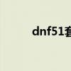 dnf51套装扮属性（dnf51套装）