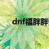 dnf福胖胖旁边的人是谁（dnf福胖胖）