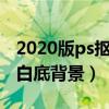 2020版ps抠图把背景去掉改白色（ps抠图换白底背景）