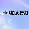 dnf拍卖行打不开很慢（dnf拍卖行打不开）